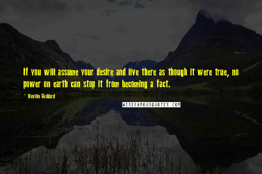 Neville Goddard Quotes: If you will assume your desire and live there as though it were true, no power on earth can stop it from becoming a fact.