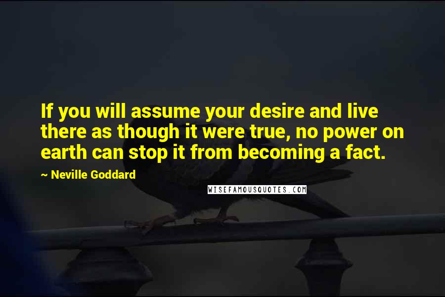 Neville Goddard Quotes: If you will assume your desire and live there as though it were true, no power on earth can stop it from becoming a fact.