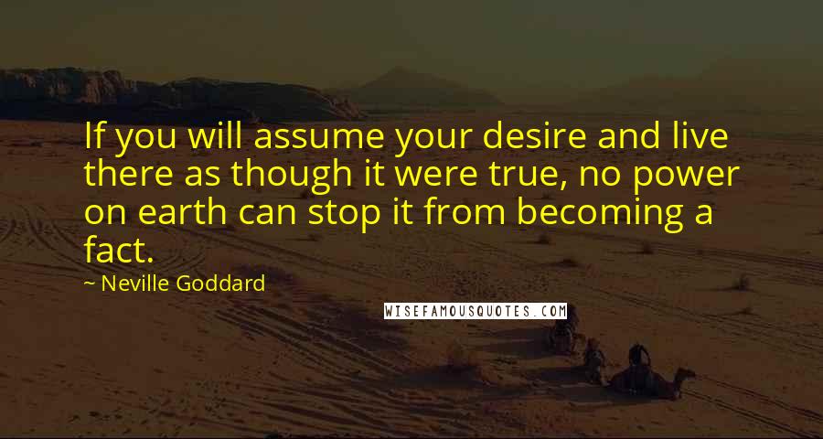 Neville Goddard Quotes: If you will assume your desire and live there as though it were true, no power on earth can stop it from becoming a fact.