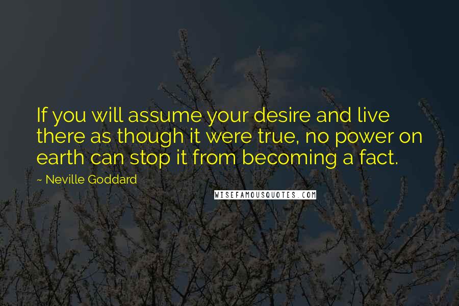 Neville Goddard Quotes: If you will assume your desire and live there as though it were true, no power on earth can stop it from becoming a fact.