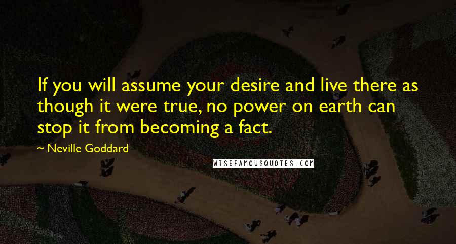 Neville Goddard Quotes: If you will assume your desire and live there as though it were true, no power on earth can stop it from becoming a fact.