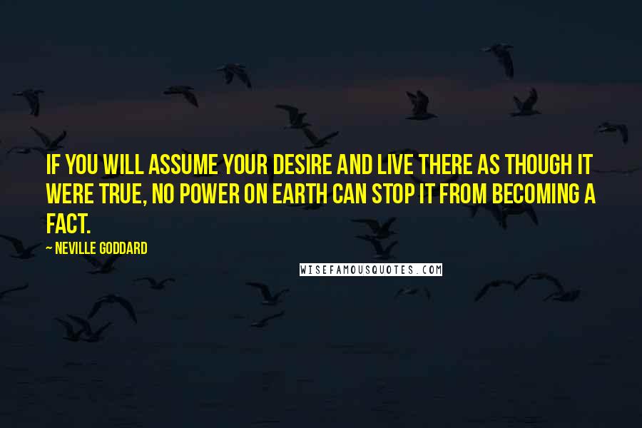 Neville Goddard Quotes: If you will assume your desire and live there as though it were true, no power on earth can stop it from becoming a fact.