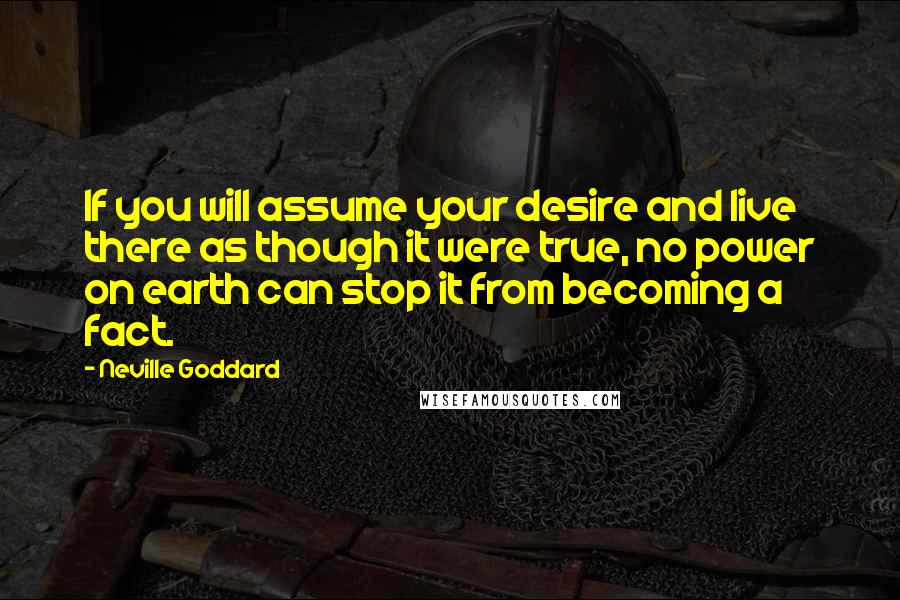 Neville Goddard Quotes: If you will assume your desire and live there as though it were true, no power on earth can stop it from becoming a fact.