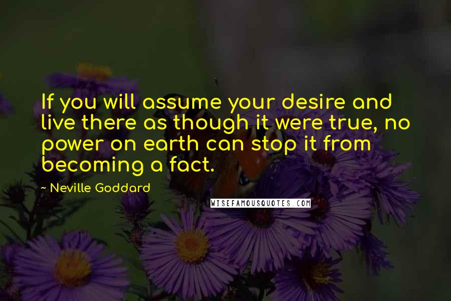 Neville Goddard Quotes: If you will assume your desire and live there as though it were true, no power on earth can stop it from becoming a fact.