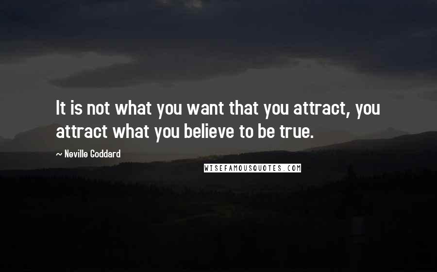 Neville Goddard Quotes: It is not what you want that you attract, you attract what you believe to be true.