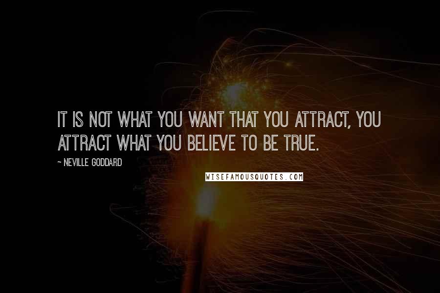 Neville Goddard Quotes: It is not what you want that you attract, you attract what you believe to be true.