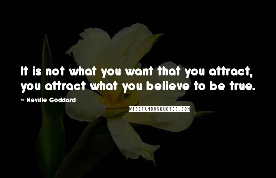 Neville Goddard Quotes: It is not what you want that you attract, you attract what you believe to be true.