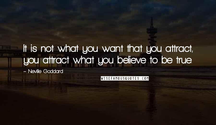 Neville Goddard Quotes: It is not what you want that you attract, you attract what you believe to be true.