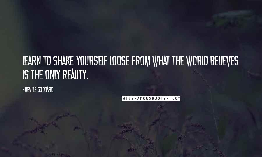 Neville Goddard Quotes: Learn to shake yourself loose from what the world believes is the only reality.