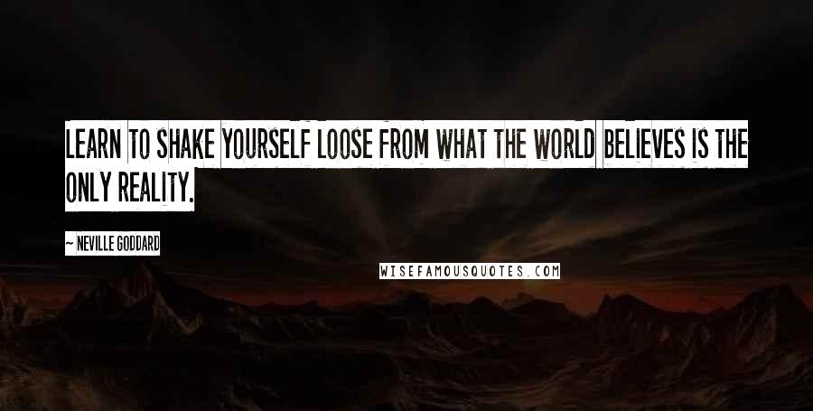 Neville Goddard Quotes: Learn to shake yourself loose from what the world believes is the only reality.