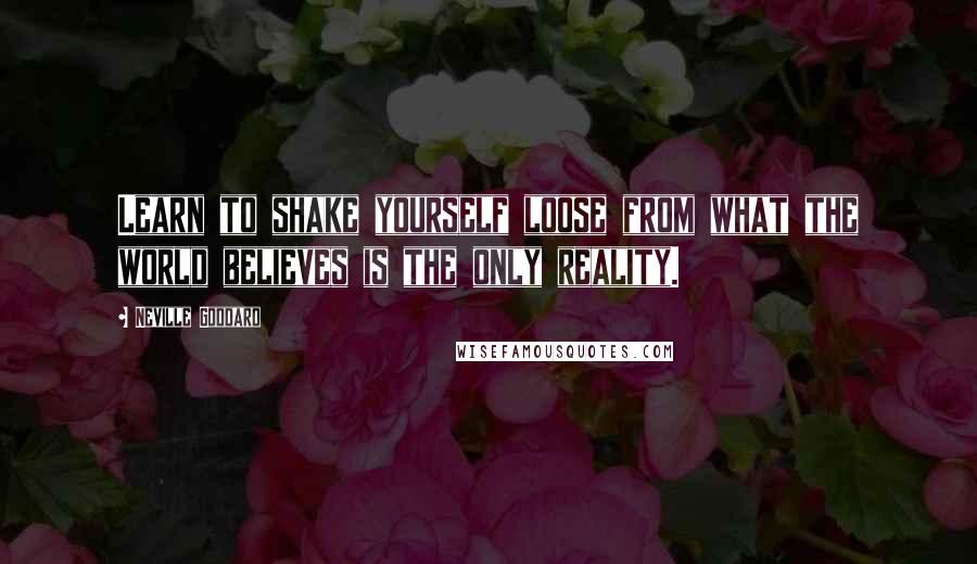 Neville Goddard Quotes: Learn to shake yourself loose from what the world believes is the only reality.