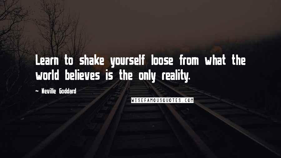 Neville Goddard Quotes: Learn to shake yourself loose from what the world believes is the only reality.