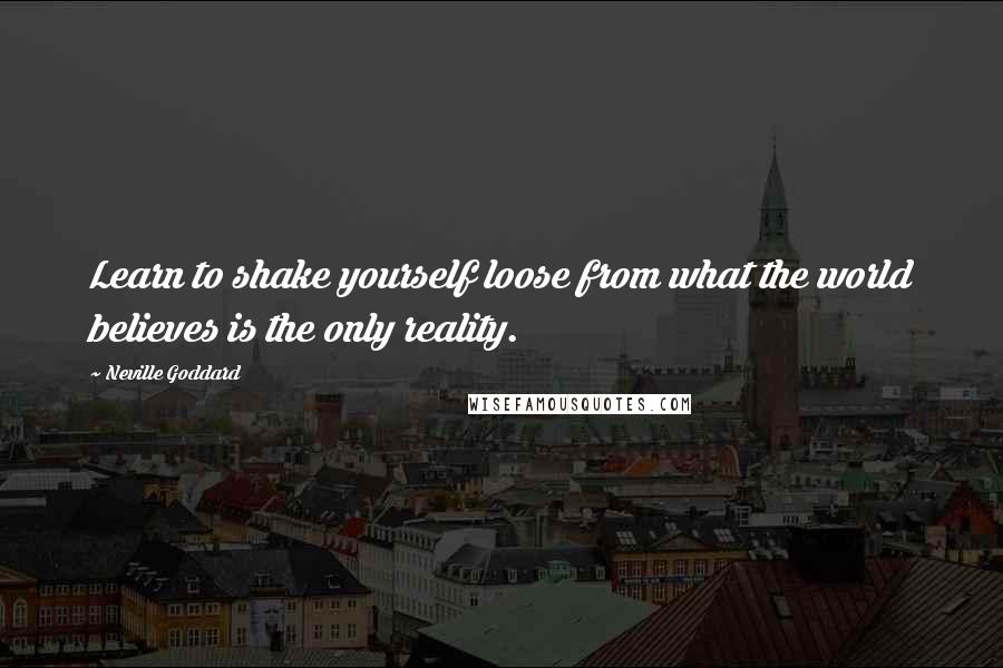 Neville Goddard Quotes: Learn to shake yourself loose from what the world believes is the only reality.