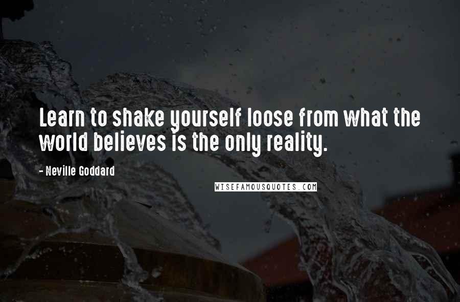 Neville Goddard Quotes: Learn to shake yourself loose from what the world believes is the only reality.