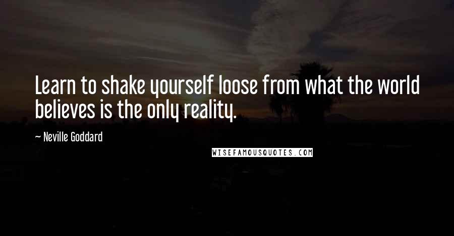 Neville Goddard Quotes: Learn to shake yourself loose from what the world believes is the only reality.