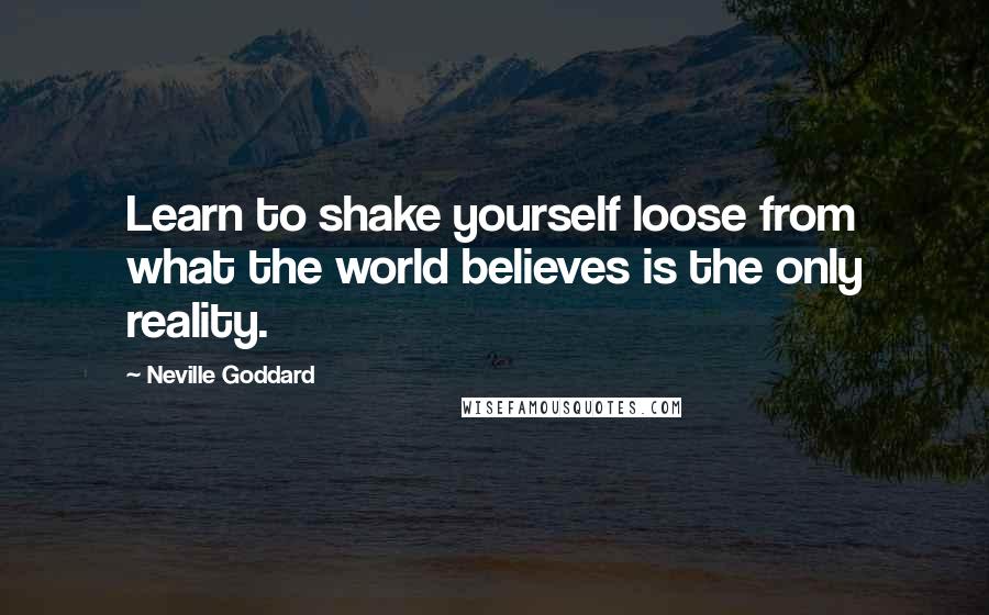 Neville Goddard Quotes: Learn to shake yourself loose from what the world believes is the only reality.