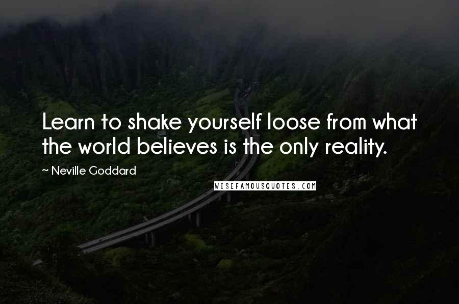 Neville Goddard Quotes: Learn to shake yourself loose from what the world believes is the only reality.