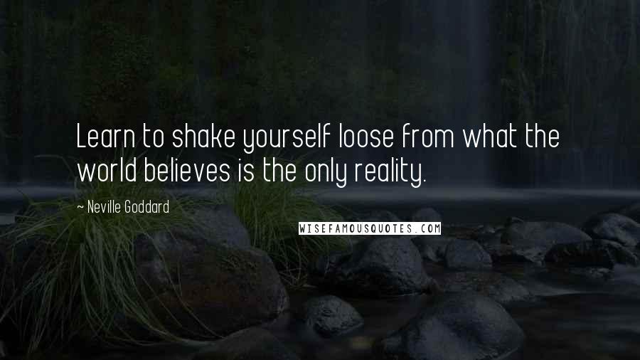 Neville Goddard Quotes: Learn to shake yourself loose from what the world believes is the only reality.