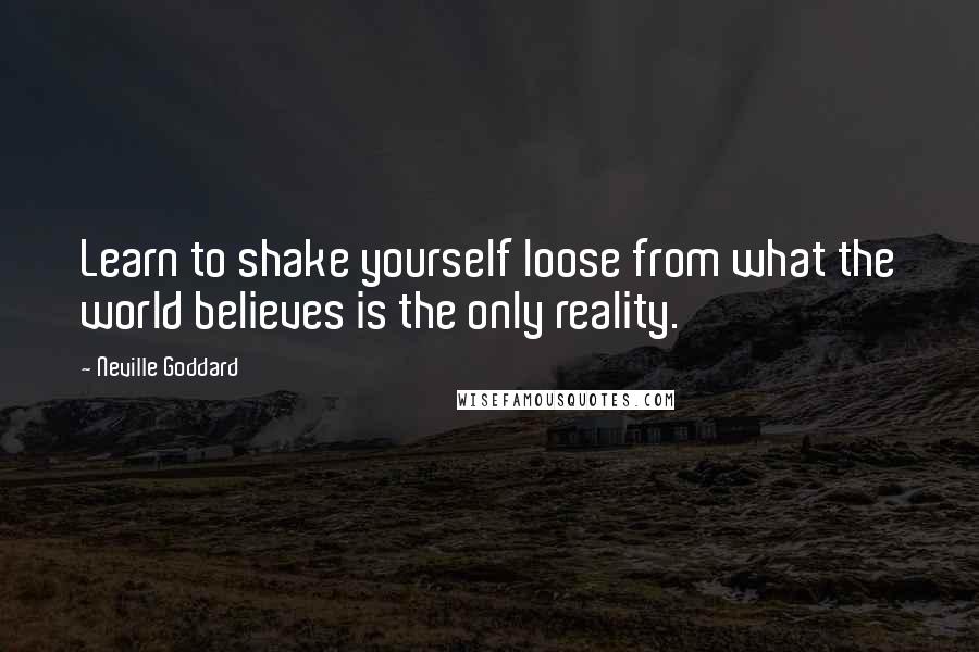 Neville Goddard Quotes: Learn to shake yourself loose from what the world believes is the only reality.