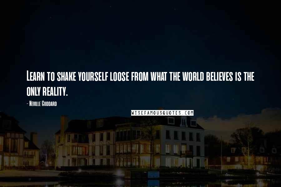 Neville Goddard Quotes: Learn to shake yourself loose from what the world believes is the only reality.