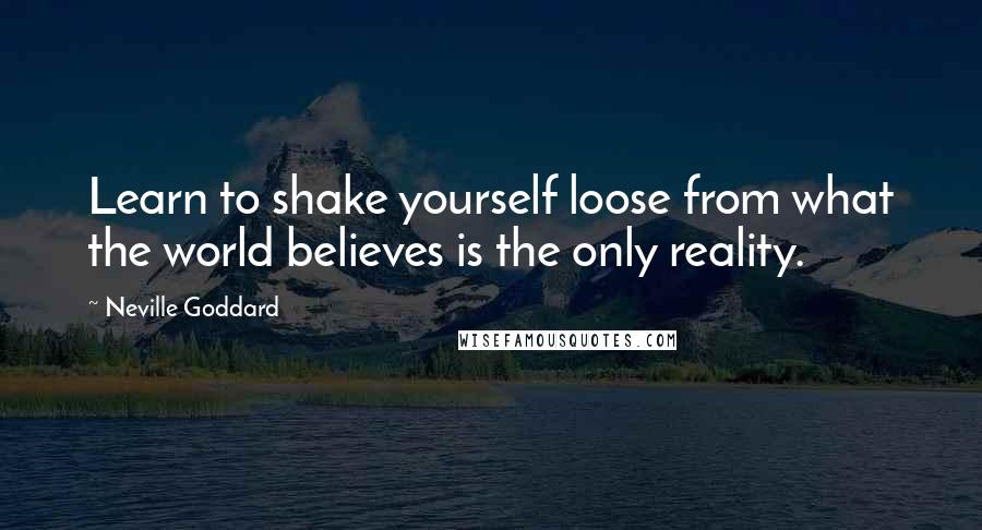 Neville Goddard Quotes: Learn to shake yourself loose from what the world believes is the only reality.