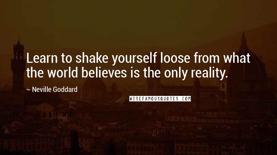 Neville Goddard Quotes: Learn to shake yourself loose from what the world believes is the only reality.