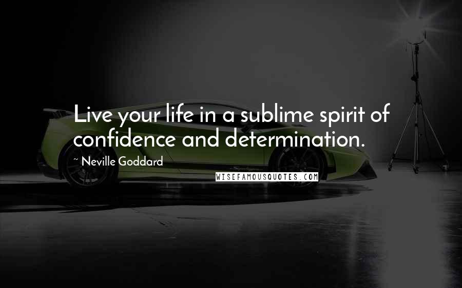 Neville Goddard Quotes: Live your life in a sublime spirit of confidence and determination.