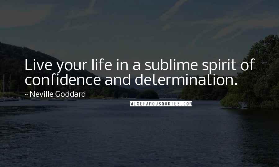 Neville Goddard Quotes: Live your life in a sublime spirit of confidence and determination.