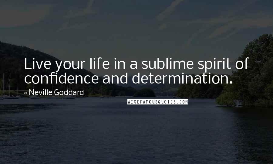 Neville Goddard Quotes: Live your life in a sublime spirit of confidence and determination.