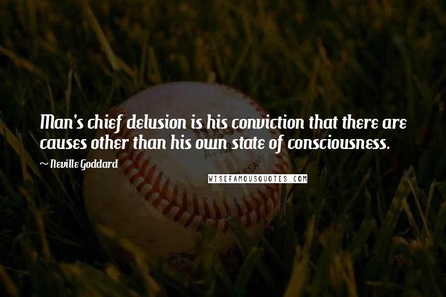 Neville Goddard Quotes: Man's chief delusion is his conviction that there are causes other than his own state of consciousness.