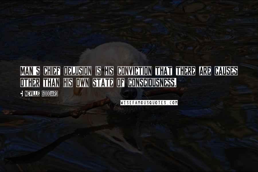 Neville Goddard Quotes: Man's chief delusion is his conviction that there are causes other than his own state of consciousness.