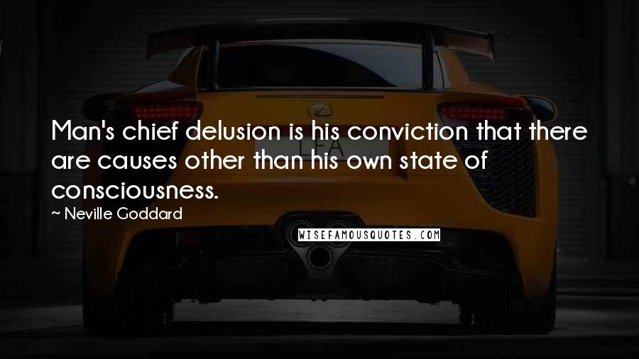 Neville Goddard Quotes: Man's chief delusion is his conviction that there are causes other than his own state of consciousness.