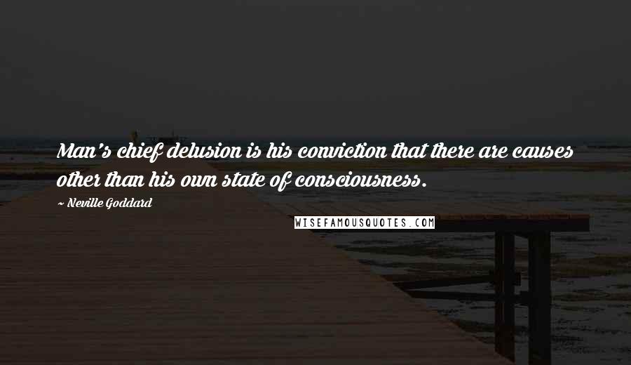 Neville Goddard Quotes: Man's chief delusion is his conviction that there are causes other than his own state of consciousness.