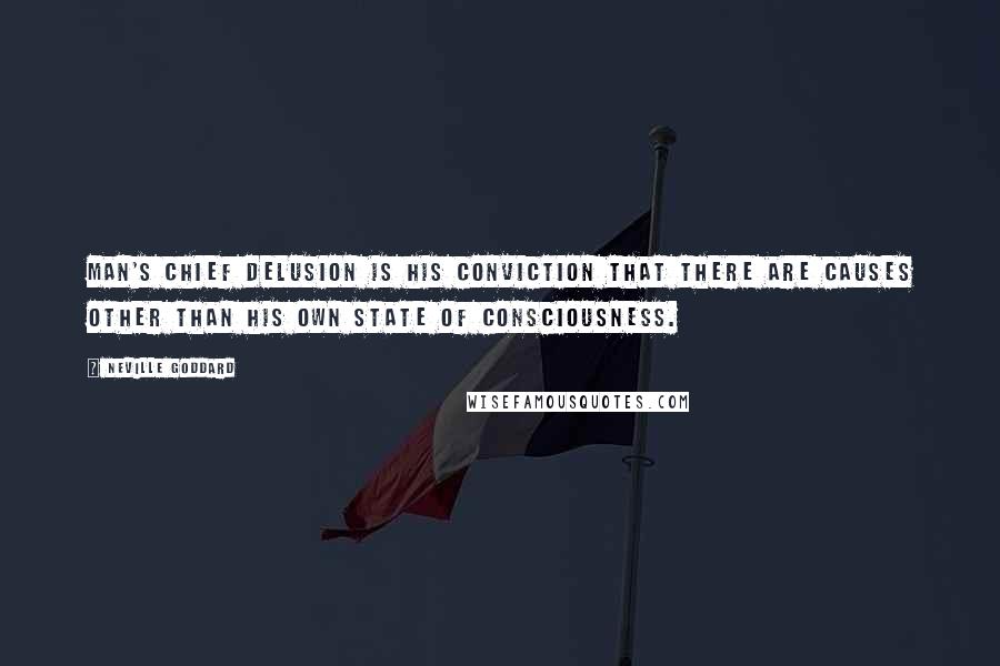 Neville Goddard Quotes: Man's chief delusion is his conviction that there are causes other than his own state of consciousness.