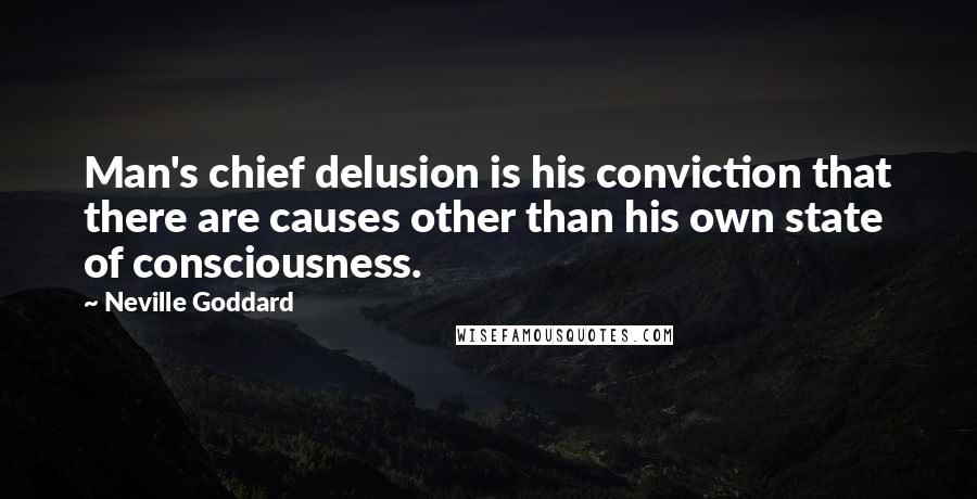 Neville Goddard Quotes: Man's chief delusion is his conviction that there are causes other than his own state of consciousness.
