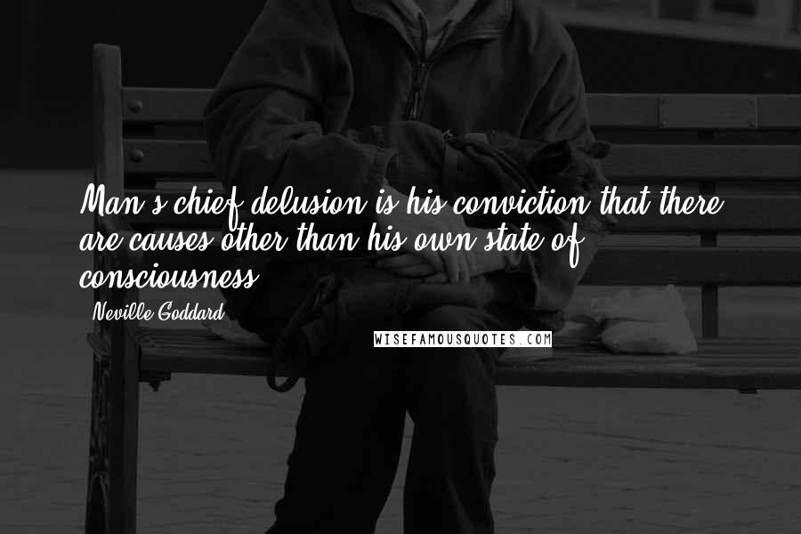 Neville Goddard Quotes: Man's chief delusion is his conviction that there are causes other than his own state of consciousness.