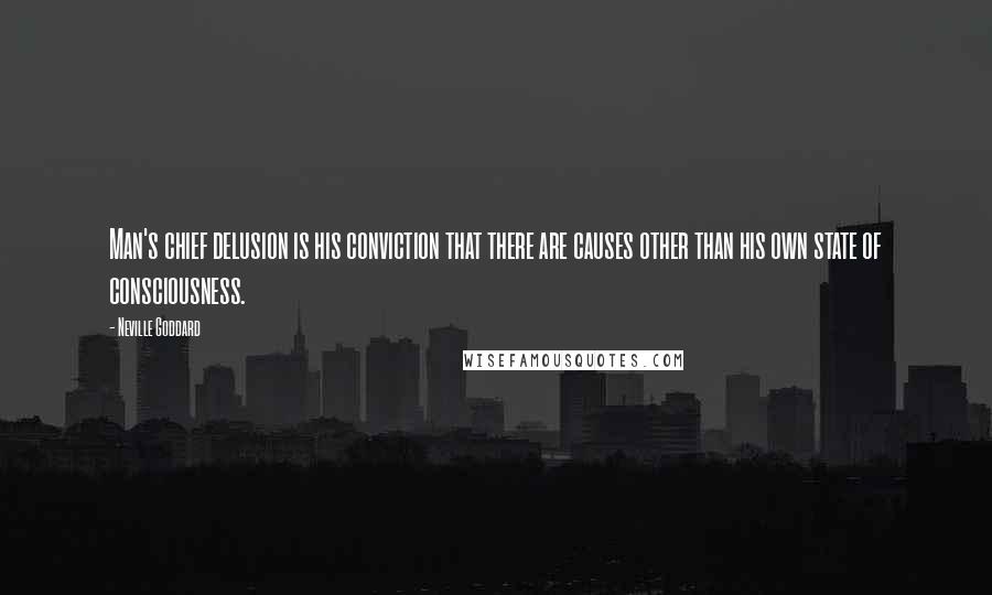 Neville Goddard Quotes: Man's chief delusion is his conviction that there are causes other than his own state of consciousness.