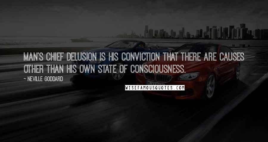 Neville Goddard Quotes: Man's chief delusion is his conviction that there are causes other than his own state of consciousness.