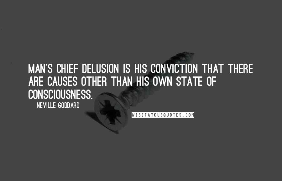 Neville Goddard Quotes: Man's chief delusion is his conviction that there are causes other than his own state of consciousness.