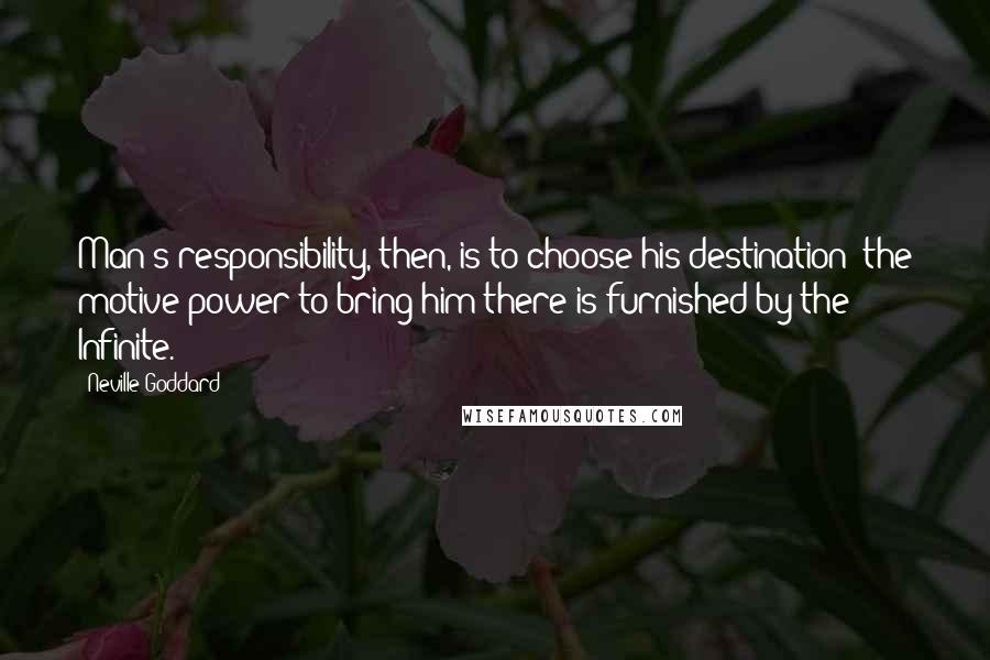 Neville Goddard Quotes: Man's responsibility, then, is to choose his destination; the motive power to bring him there is furnished by the Infinite.