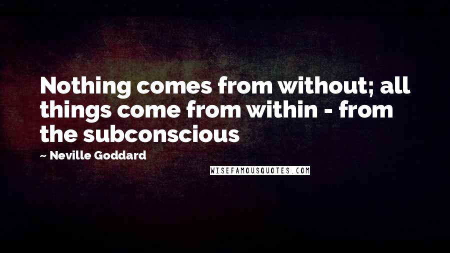 Neville Goddard Quotes: Nothing comes from without; all things come from within - from the subconscious