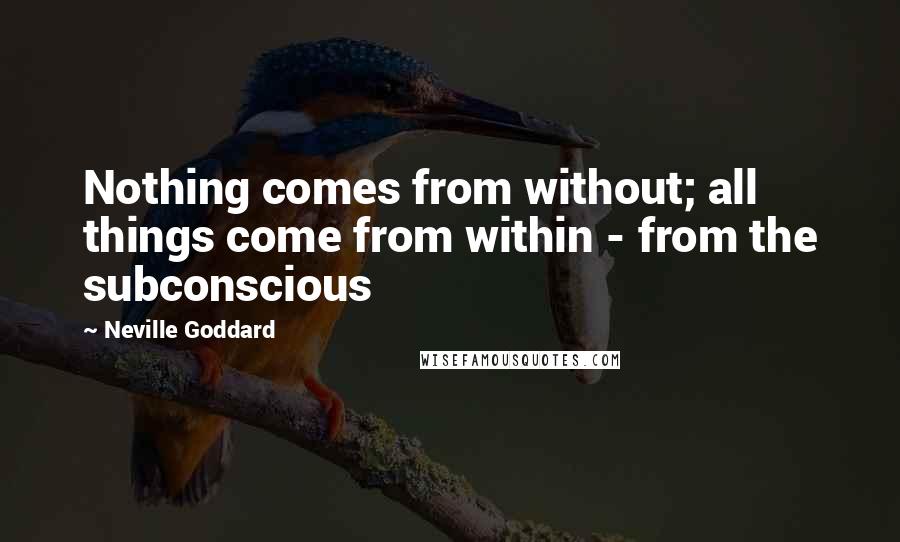 Neville Goddard Quotes: Nothing comes from without; all things come from within - from the subconscious