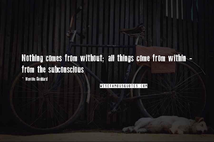 Neville Goddard Quotes: Nothing comes from without; all things come from within - from the subconscious