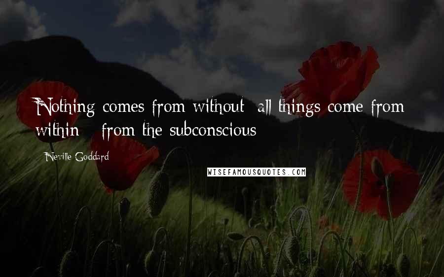 Neville Goddard Quotes: Nothing comes from without; all things come from within - from the subconscious