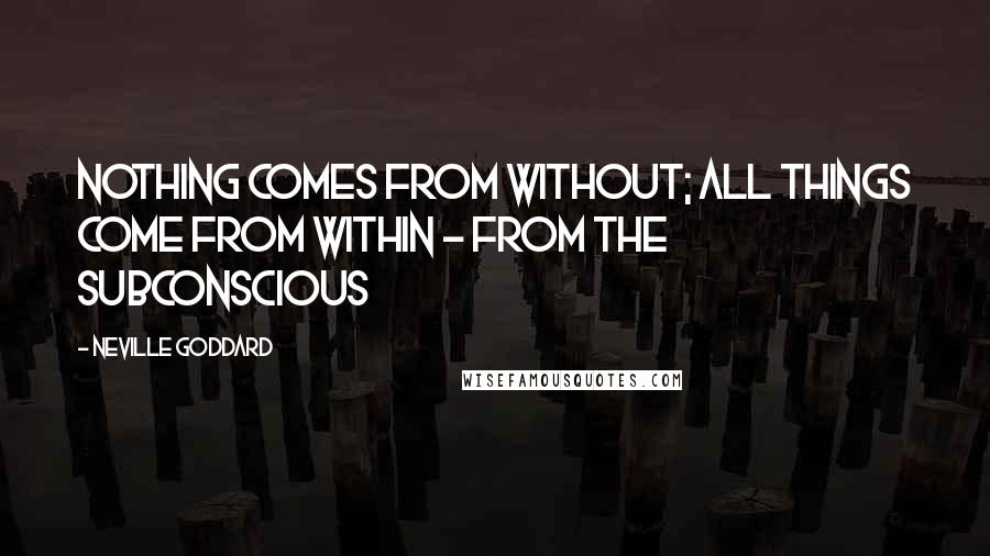 Neville Goddard Quotes: Nothing comes from without; all things come from within - from the subconscious