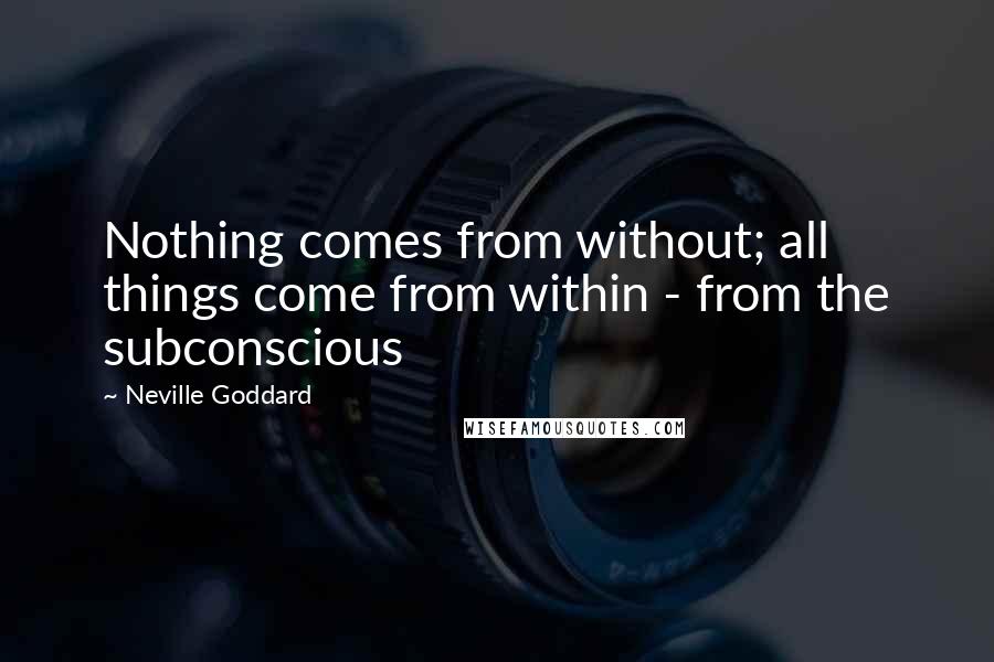 Neville Goddard Quotes: Nothing comes from without; all things come from within - from the subconscious
