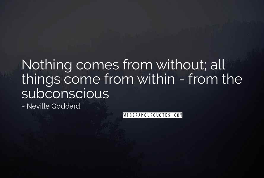 Neville Goddard Quotes: Nothing comes from without; all things come from within - from the subconscious