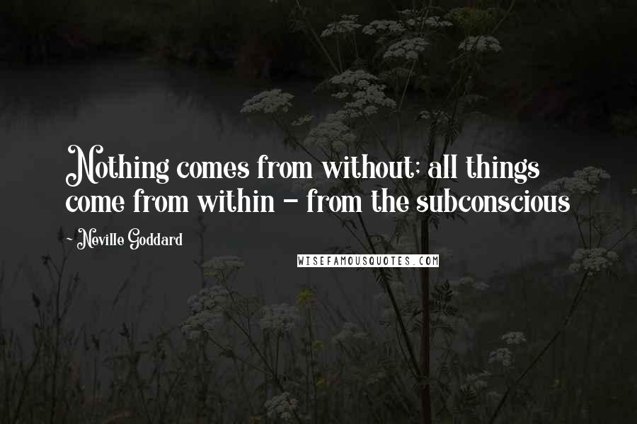 Neville Goddard Quotes: Nothing comes from without; all things come from within - from the subconscious