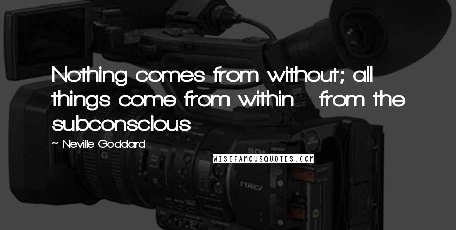 Neville Goddard Quotes: Nothing comes from without; all things come from within - from the subconscious