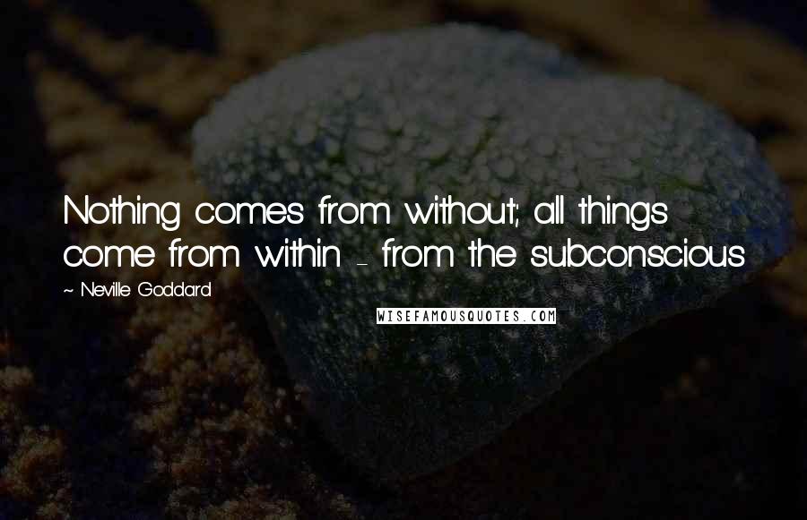 Neville Goddard Quotes: Nothing comes from without; all things come from within - from the subconscious